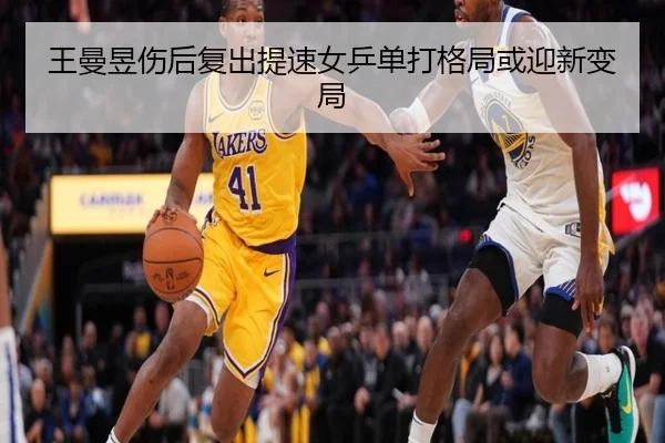 王曼昱伤后复出提速女乒单打格局或迎新变局