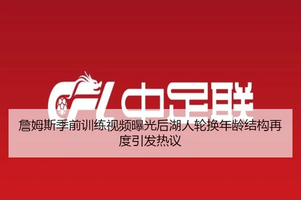 詹姆斯季前训练视频曝光后湖人轮换年龄结构再度引发热议
