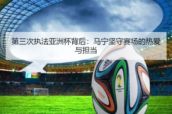 第三次执法亚洲杯背后：马宁坚守赛场的热爱与担当